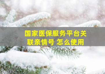 国家医保服务平台关联亲情号 怎么使用